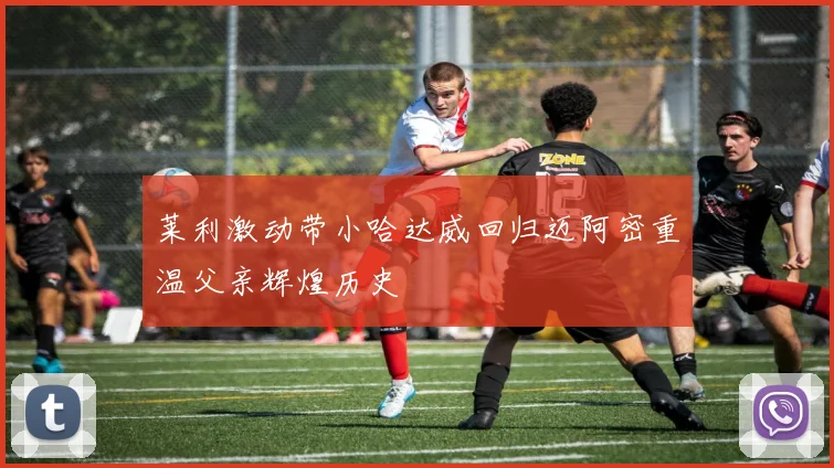 莱利激动带小哈达威回归迈阿密重温父亲辉煌历史