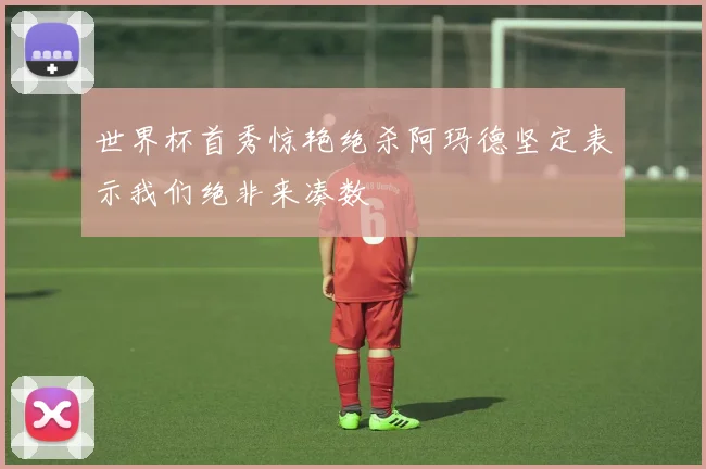 世界杯首秀惊艳绝杀阿玛德坚定表示我们绝非来凑数