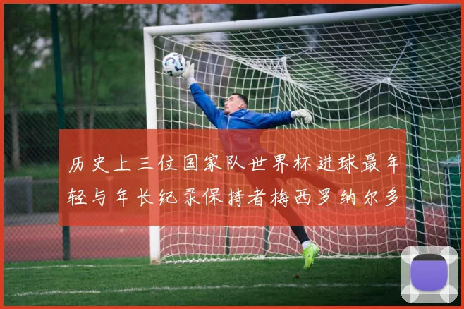 历史上三位国家队世界杯进球最年轻与年长纪录保持者梅西罗纳尔多劳德鲁普