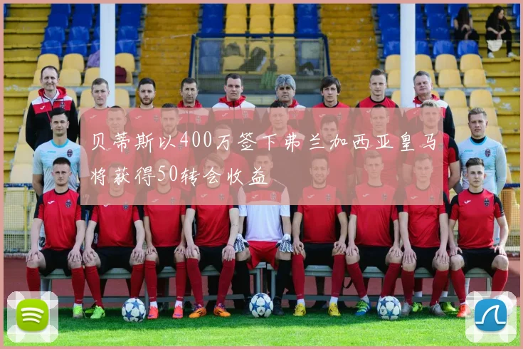 贝蒂斯以400万签下弗兰加西亚皇马将获得50转会收益