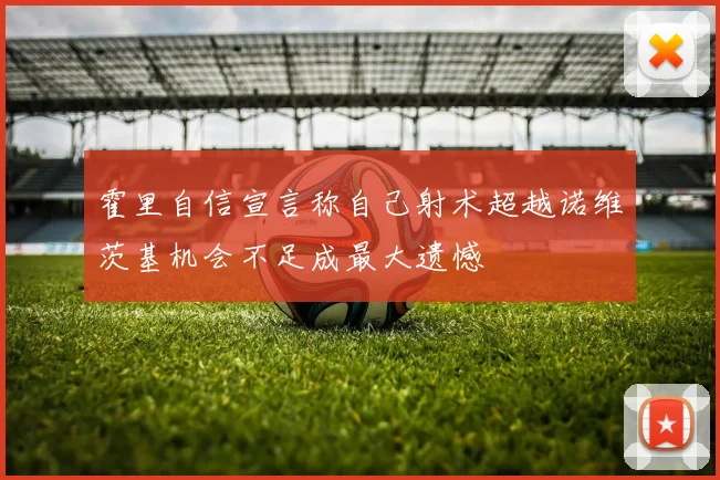 霍里自信宣言称自己射术超越诺维茨基机会不足成最大遗憾