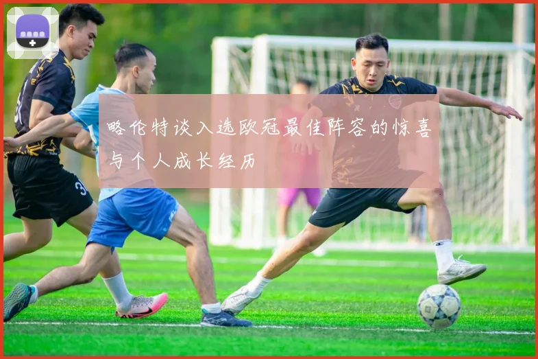 略伦特谈入选欧冠最佳阵容的惊喜与个人成长经历