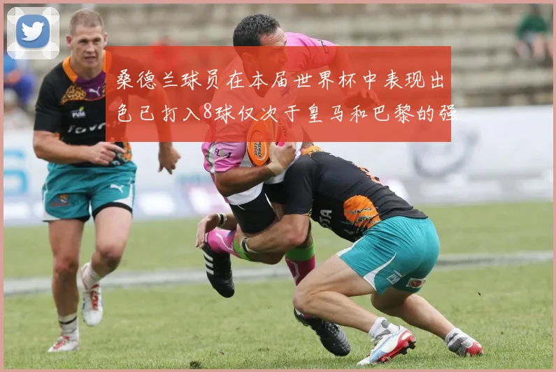 桑德兰球员在本届世界杯中表现出色已打入8球仅次于皇马和巴黎的强劲表现