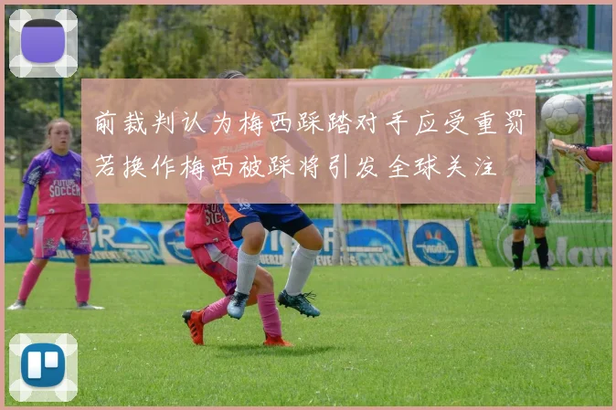 前裁判认为梅西踩踏对手应受重罚若换作梅西被踩将引发全球关注