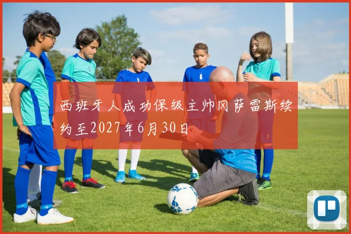 西班牙人成功保级主帅冈萨雷斯续约至2027年6月30日