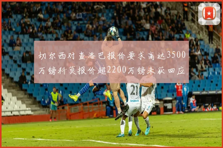 切尔西对查洛巴报价要求高达3500万镑科莫报价超2200万镑未获回应