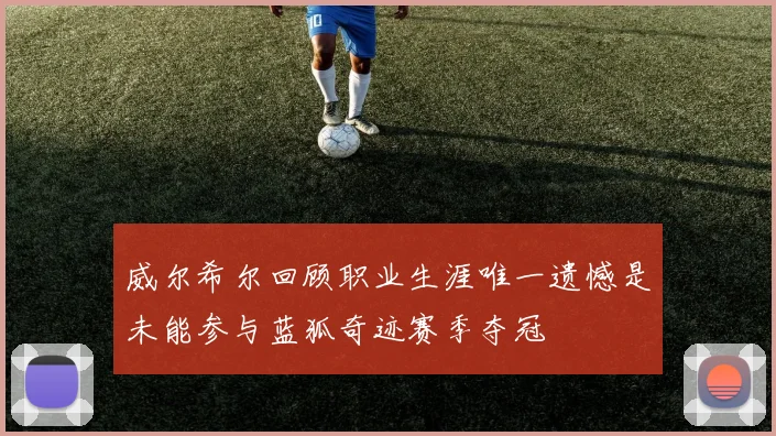 威尔希尔回顾职业生涯唯一遗憾是未能参与蓝狐奇迹赛季夺冠