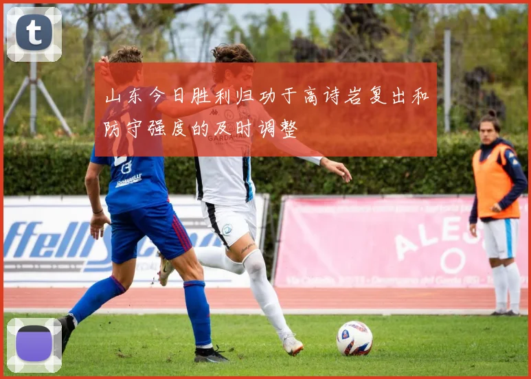 山东今日胜利归功于高诗岩复出和防守强度的及时调整