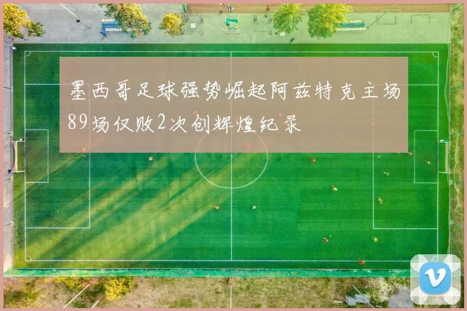 墨西哥足球强势崛起阿兹特克主场89场仅败2次创辉煌纪录