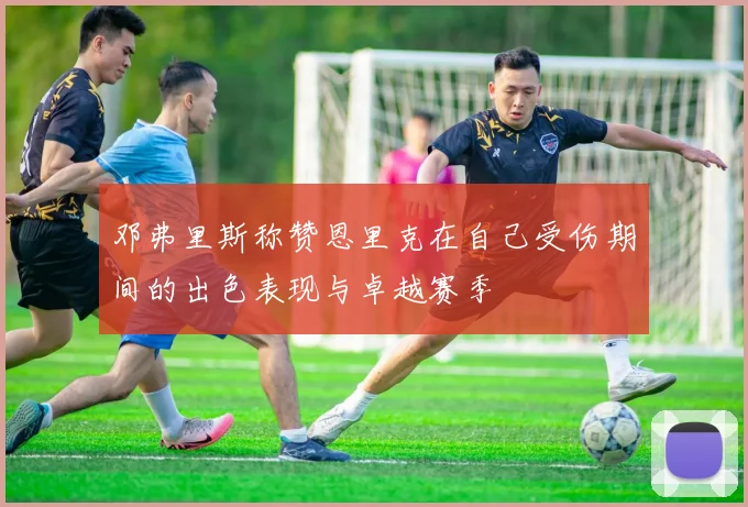 邓弗里斯称赞恩里克在自己受伤期间的出色表现与卓越赛季