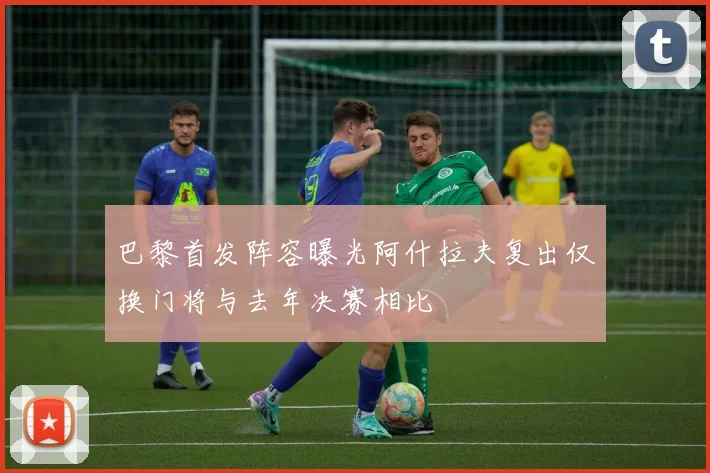巴黎首发阵容曝光阿什拉夫复出仅换门将与去年决赛相比