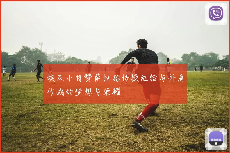 埃及小将赞萨拉赫传授经验与并肩作战的梦想与荣耀