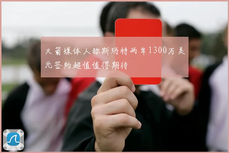 火箭媒体人称斯玛特两年1300万美元签约超值值得期待