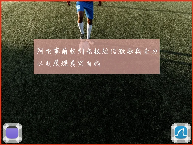 阿伦赛前收到老板短信激励我全力以赴展现真实自我