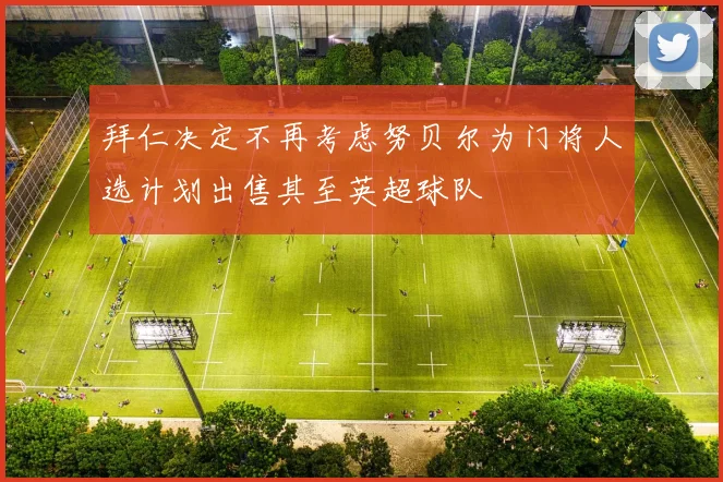 拜仁决定不再考虑努贝尔为门将人选计划出售其至英超球队