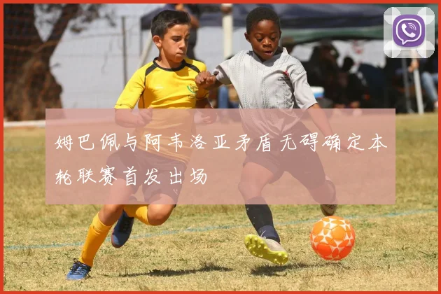 姆巴佩与阿韦洛亚矛盾无碍确定本轮联赛首发出场