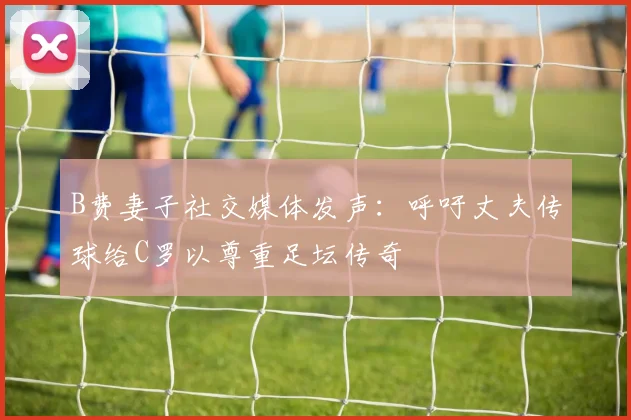 B费妻子社交媒体发声：呼吁丈夫传球给C罗以尊重足坛传奇