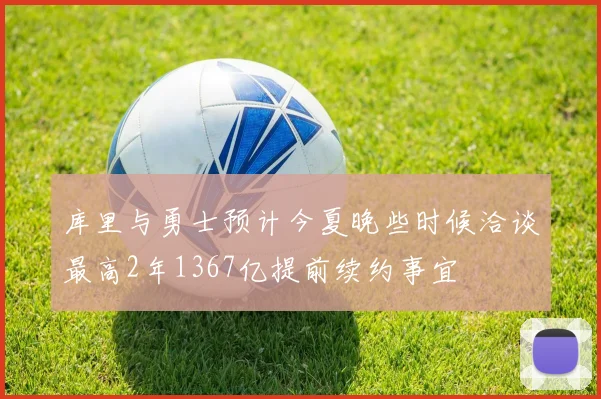 库里与勇士预计今夏晚些时候洽谈最高2年1367亿提前续约事宜