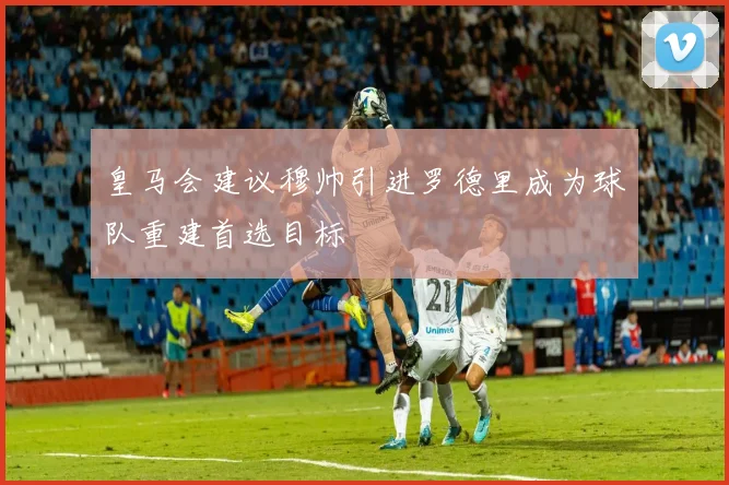 皇马会建议穆帅引进罗德里成为球队重建首选目标
