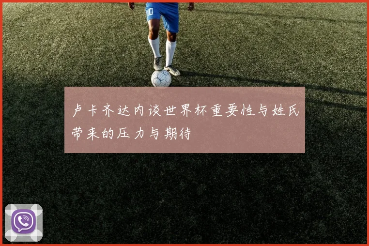 卢卡齐达内谈世界杯重要性与姓氏带来的压力与期待